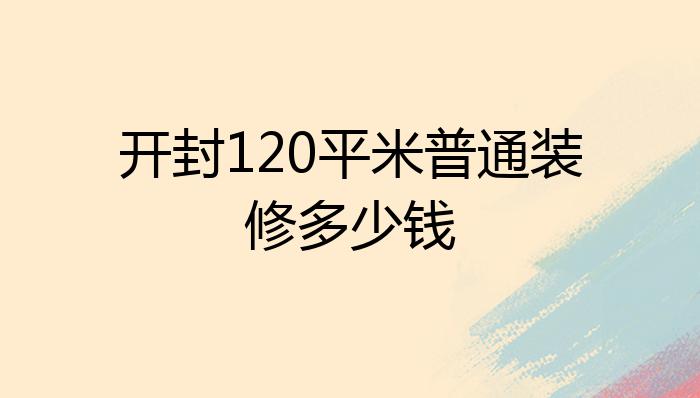 开封120平米普通装修多少钱?