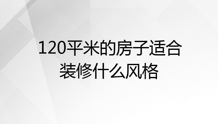 120平米的房子适合装修什么风格?