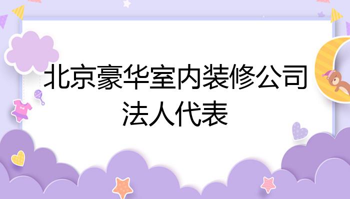 北京豪华室内装修公司法人代表