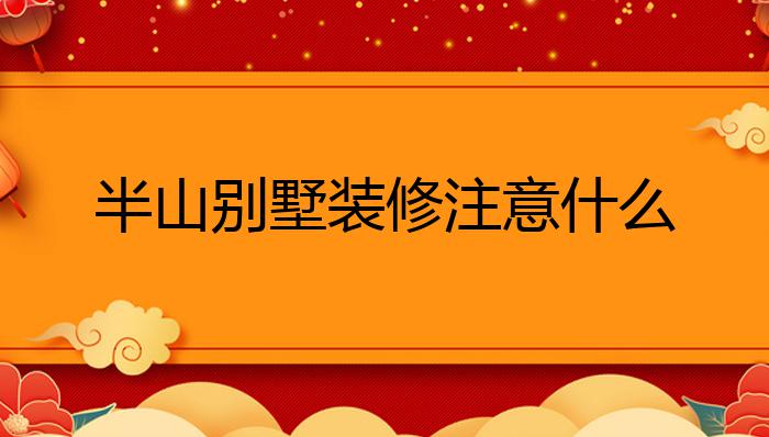 半山别墅装修注意什么?