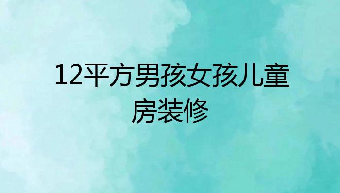 12平方男孩女孩儿童房装修