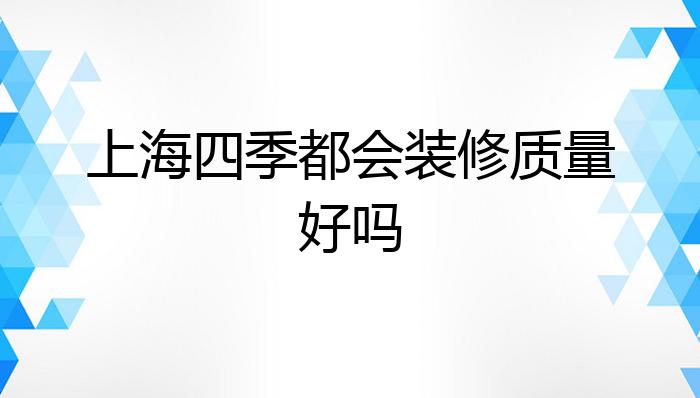 上海四季都会装修质量好吗?