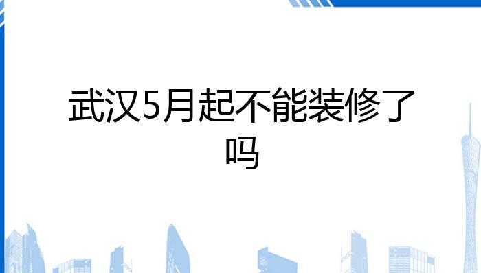 武汉5月起不能装修了吗?