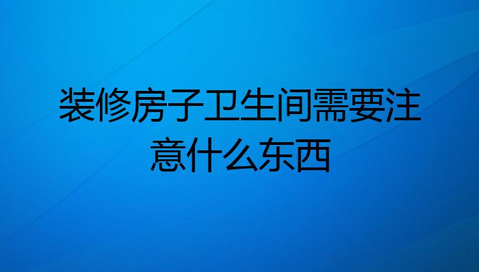 装修房子卫生间需要注意什么东西?