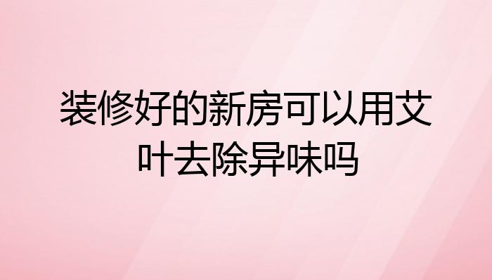 装修好的新房可以用艾叶去除异味吗?