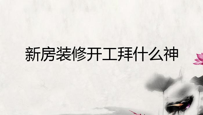 新房装修开工拜什么神?