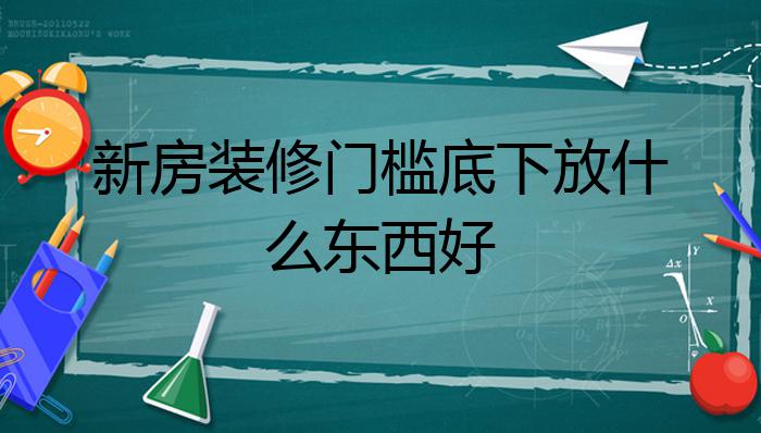 新房装修门槛底下放什么东西好?