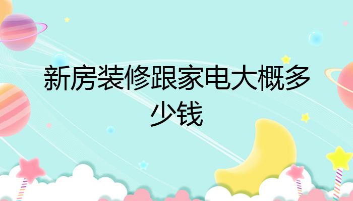 新房装修跟家电大概多少钱?