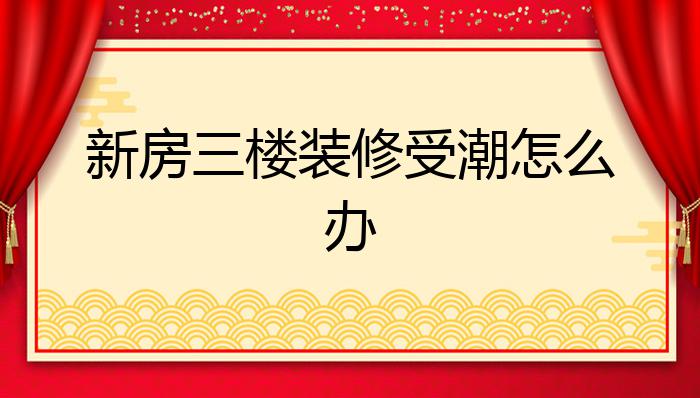 新房三楼装修受潮怎么办?