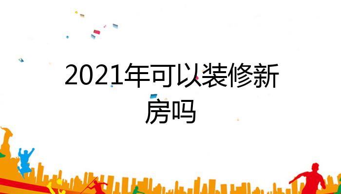 2021年可以装修新房吗?