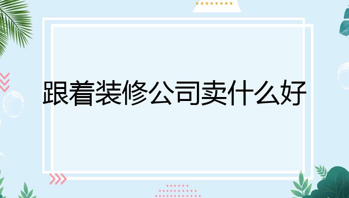 跟着装修公司卖什么好?