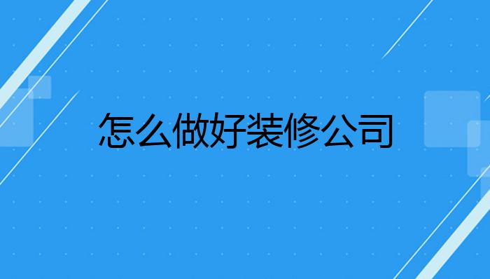 怎么做好装修公司?