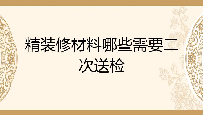 精装修材料哪些需要二次送检