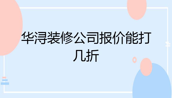 华浔装修公司报价能打几折