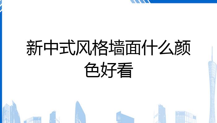 新中式风格墙面什么颜色好看?